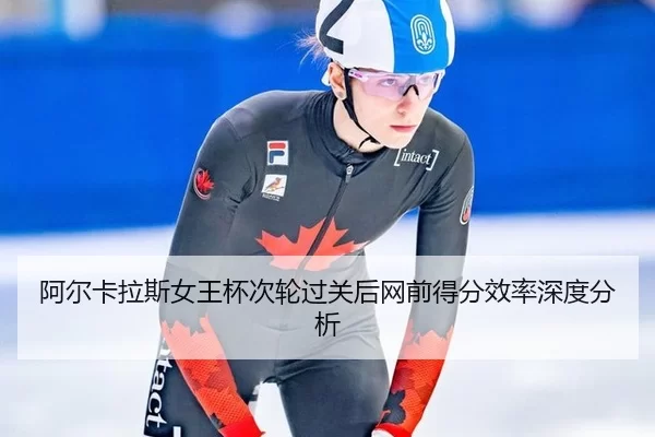 阿尔卡拉斯女王杯次轮过关后网前得分效率深度分析