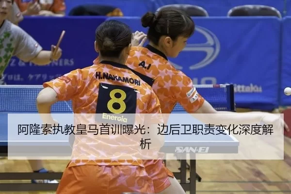 阿隆索执教皇马首训曝光：边后卫职责变化深度解析
